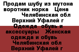 Продам шубу из мутона,воротник норка › Цена ­ 30 000 - Челябинская обл., Верхний Уфалей г. Одежда, обувь и аксессуары » Женская одежда и обувь   . Челябинская обл.,Верхний Уфалей г.